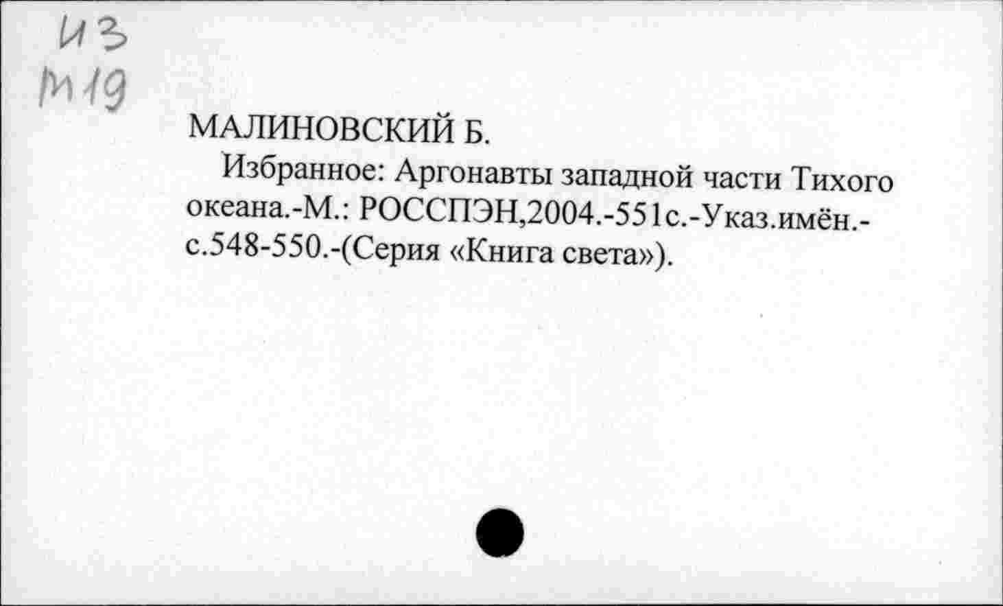 ﻿МАЛИНОВСКИЙ Б.
Избранное: Аргонавты западной части Тихого океана.-М.: РОССПЭН,2004.-551с.-Указ.имён.-с.548-550.-(Серия «Книга света»).